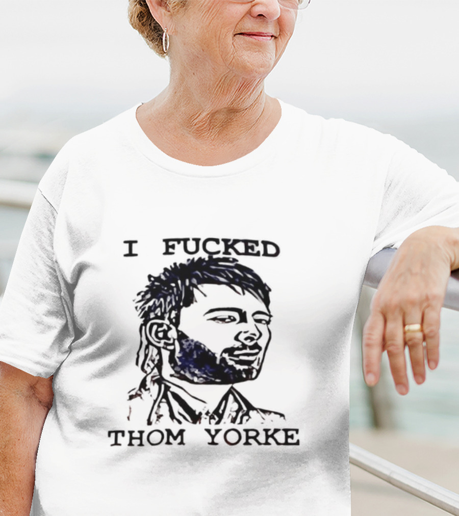 I Fucked Thom Yorke T-Shirt