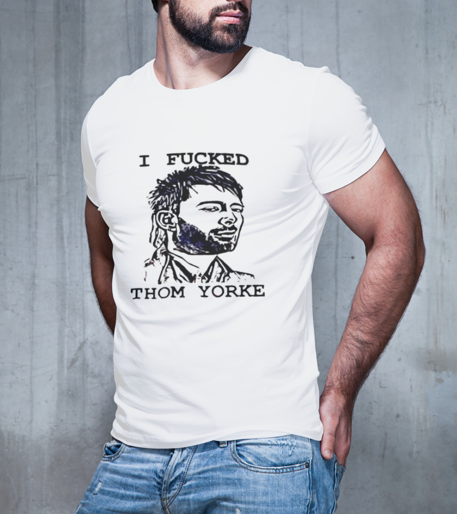 I Fucked Thom Yorke T-Shirt
