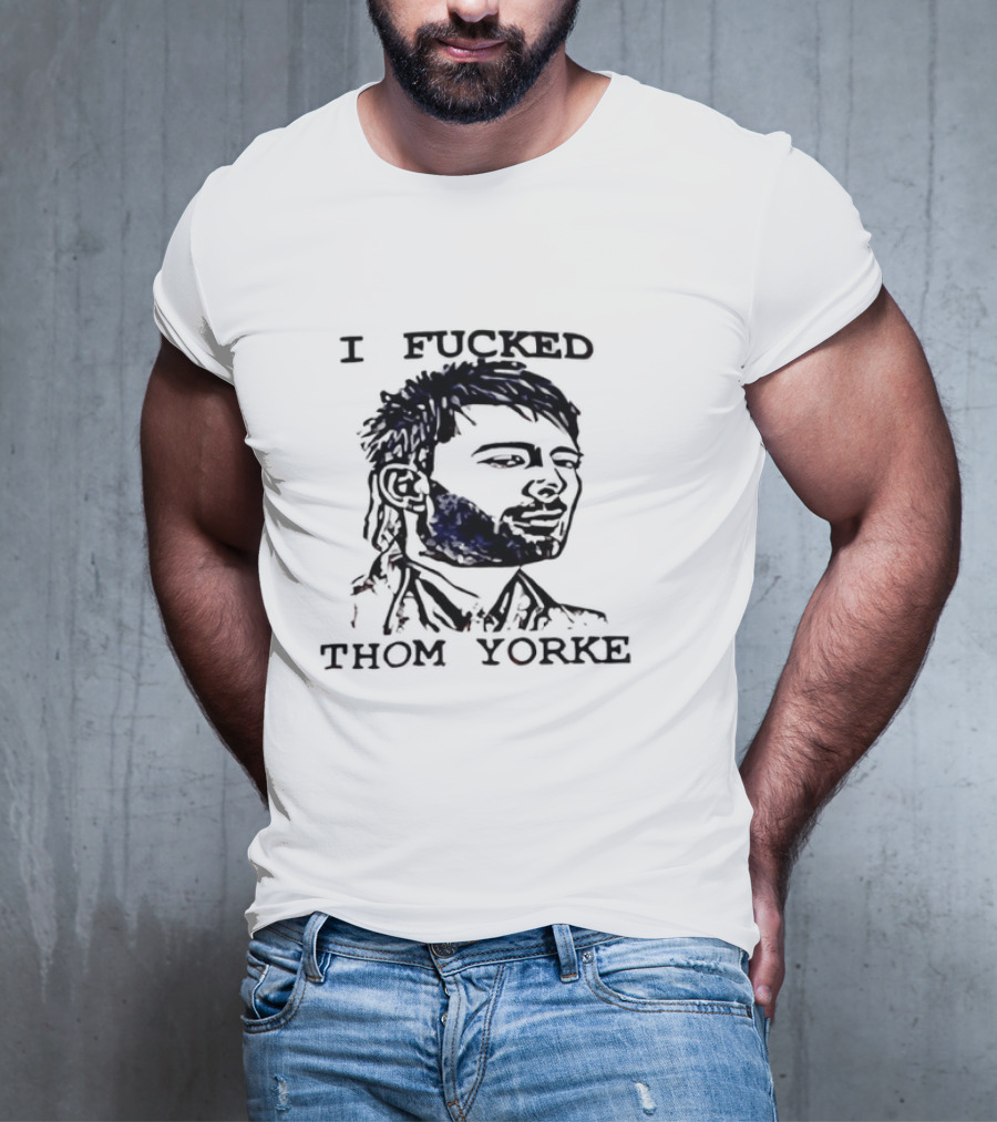 I Fucked Thom Yorke T-Shirt
