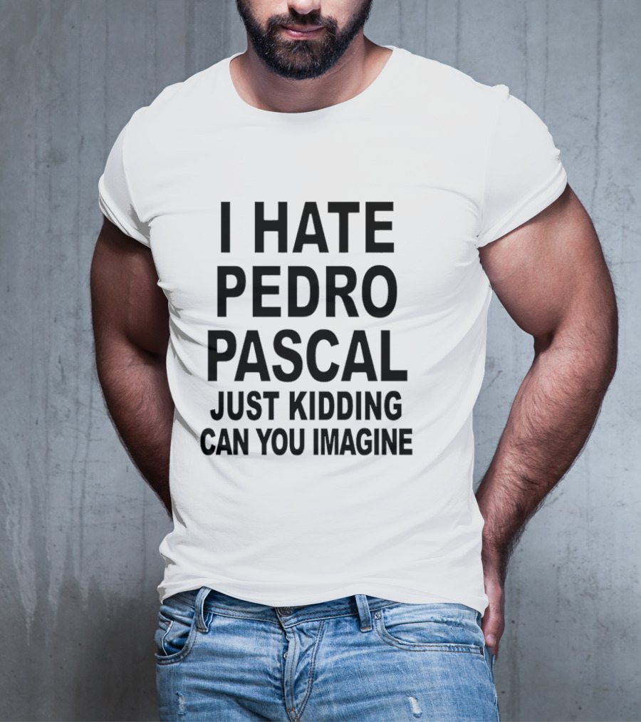 I Hate Pedro Pascal Just Kidding Can You Imagine Funny Text T-Shirt