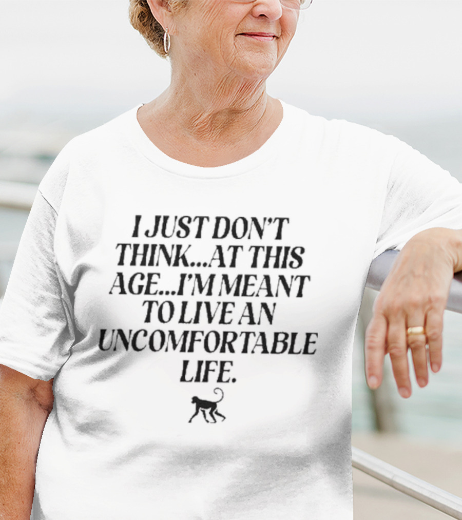 I Just Don’t Think At This Age I’m Meant To Live An Uncomfortable Life T-Shirt