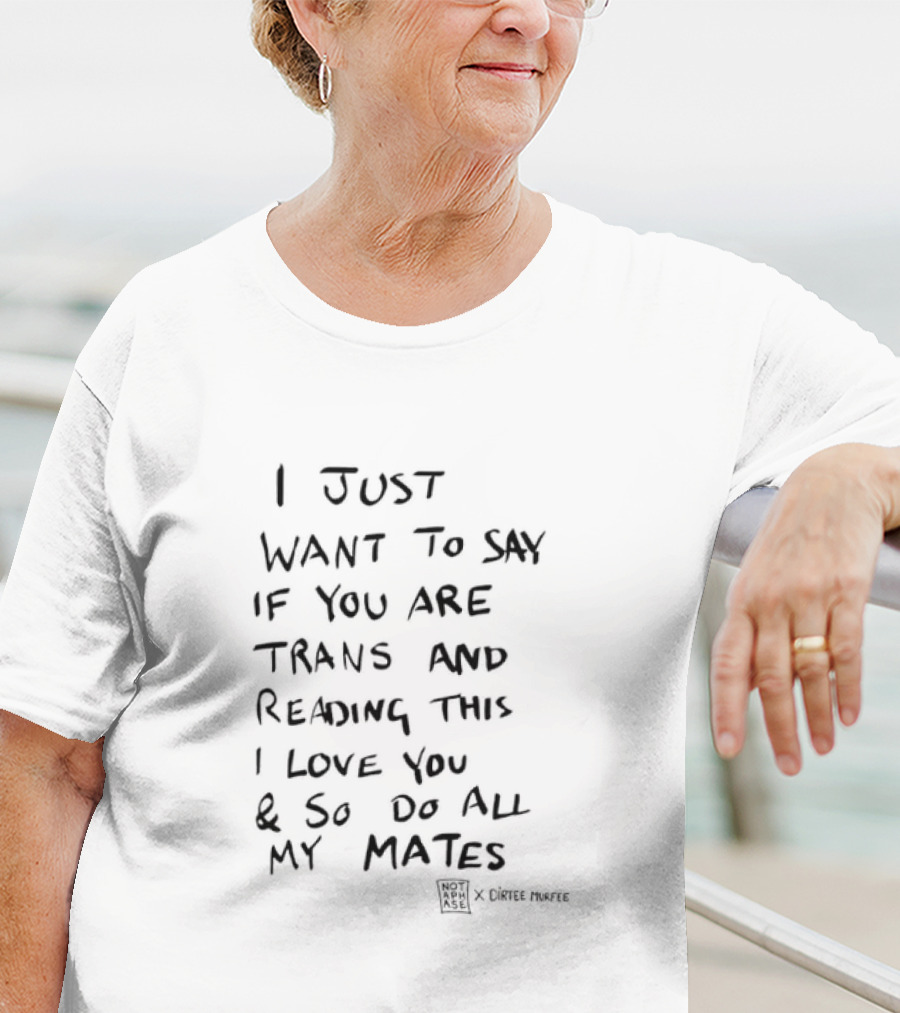 I Just Want To Say If You Are Trans And Reading This I Love You And So Do All My Mates T-Shirt