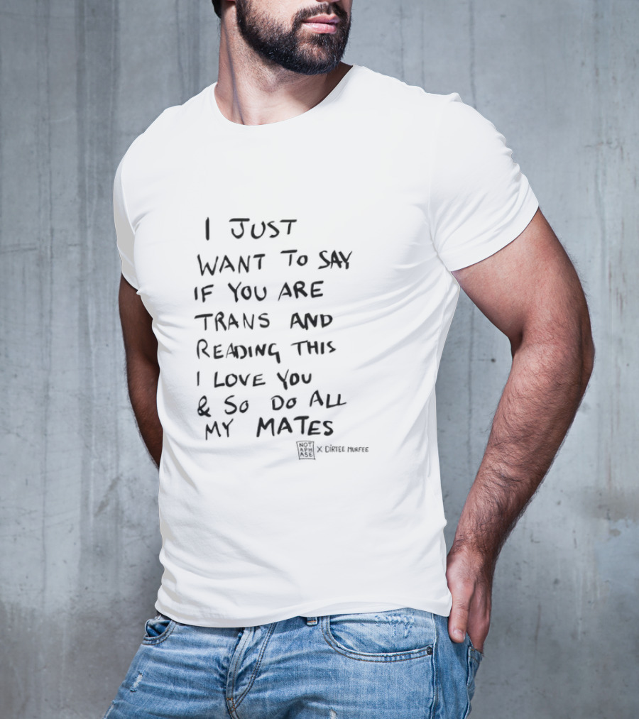 I Just Want To Say If You Are Trans And Reading This I Love You And So Do All My Mates T-Shirt