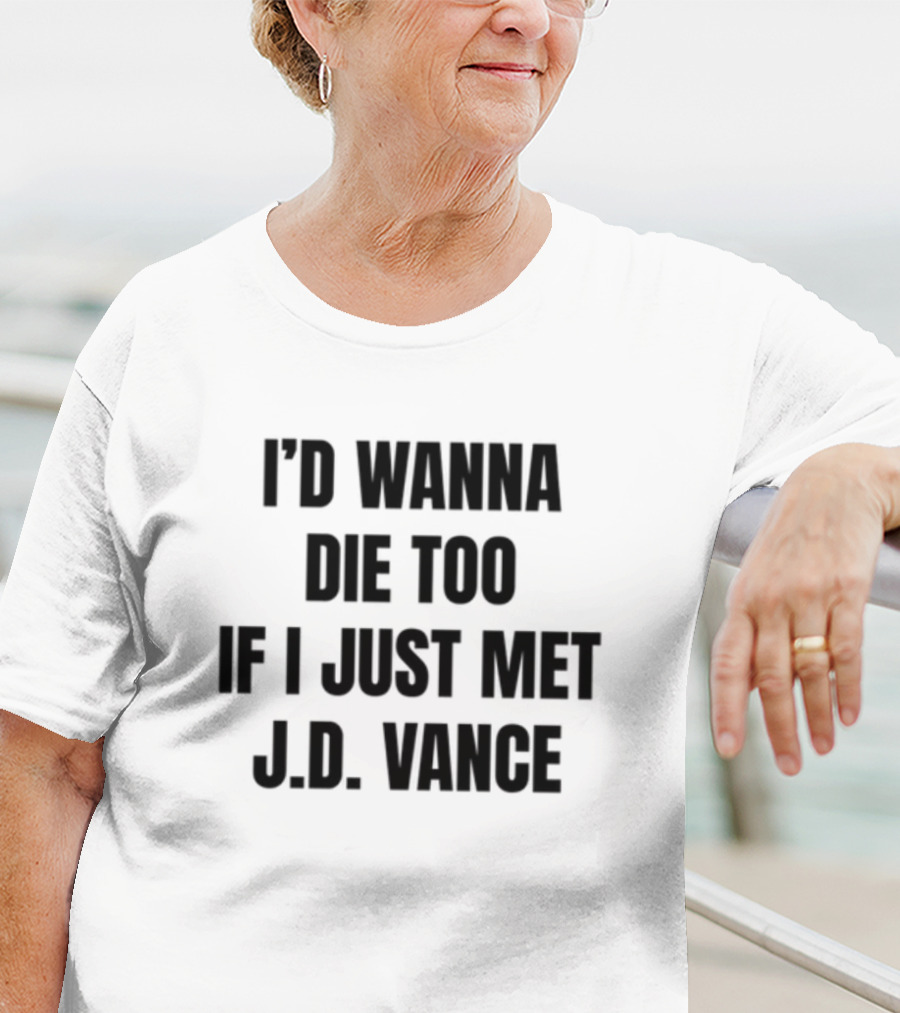 I'd Wanna Die Too If I Just Met J.D. Vance T-Shirt