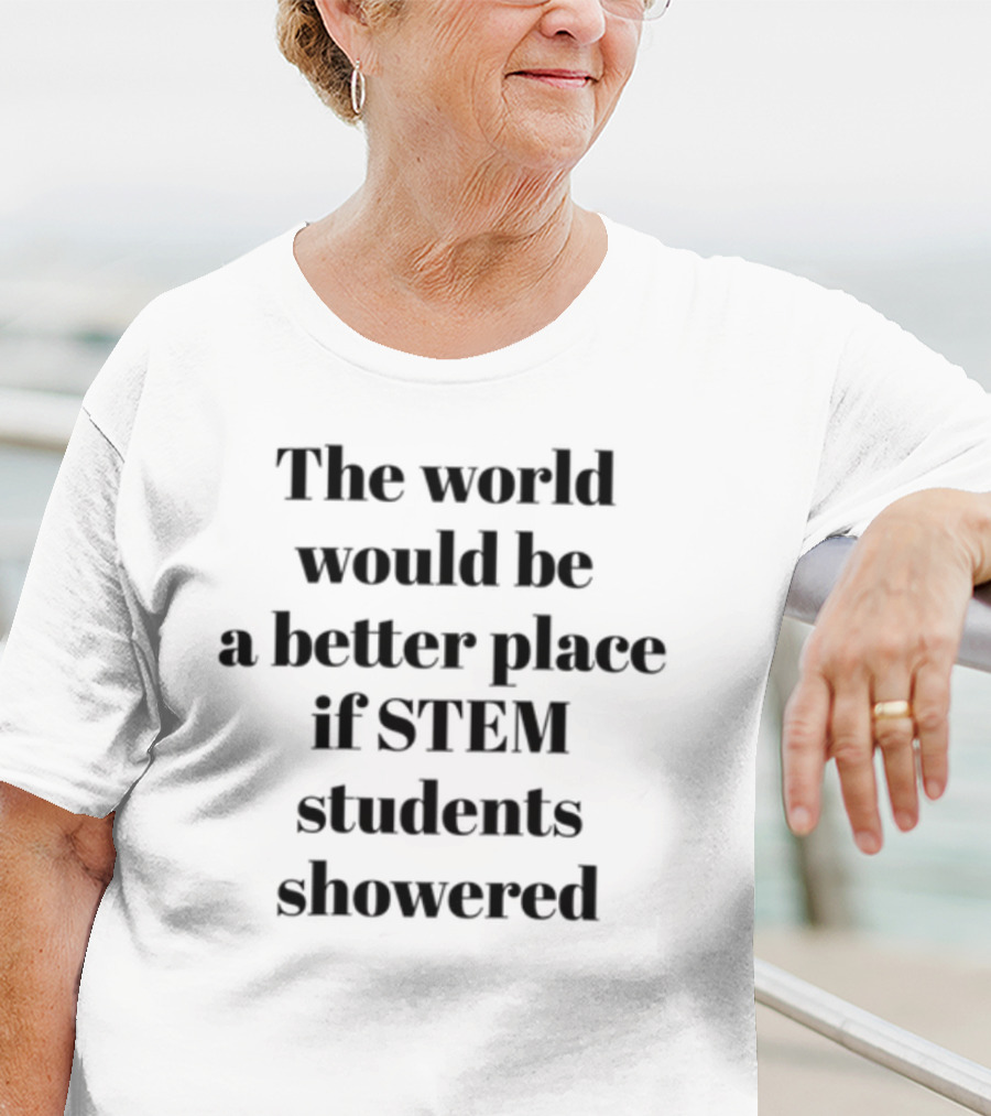 The World Would Be A Better Place If STEM Students Showered T-Shirt