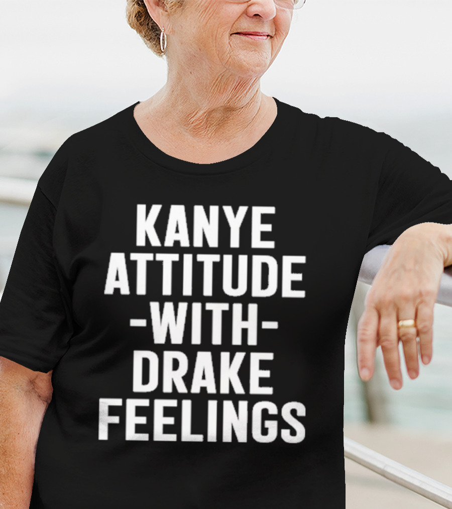 Kanye Attitude With Drake Feelings T-Shirt
