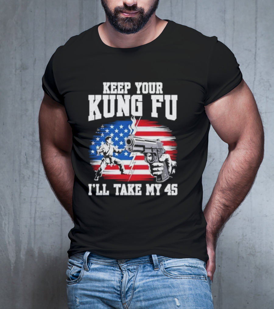 Keep Your Kung Fu I'll Take My 45 American Flag Gun And Martial Arts T-Shirt