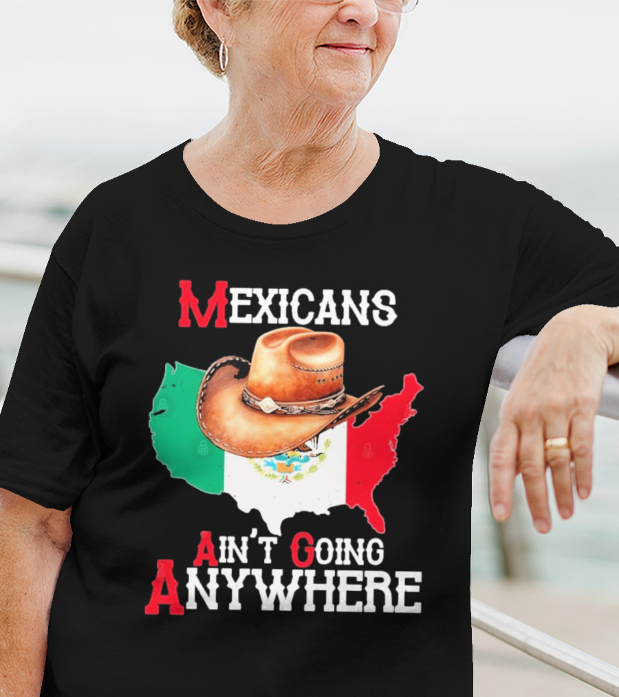 Mexicans Ain't Going Anywhere Map With Cowboy Hat And Flag Design T-Shirt