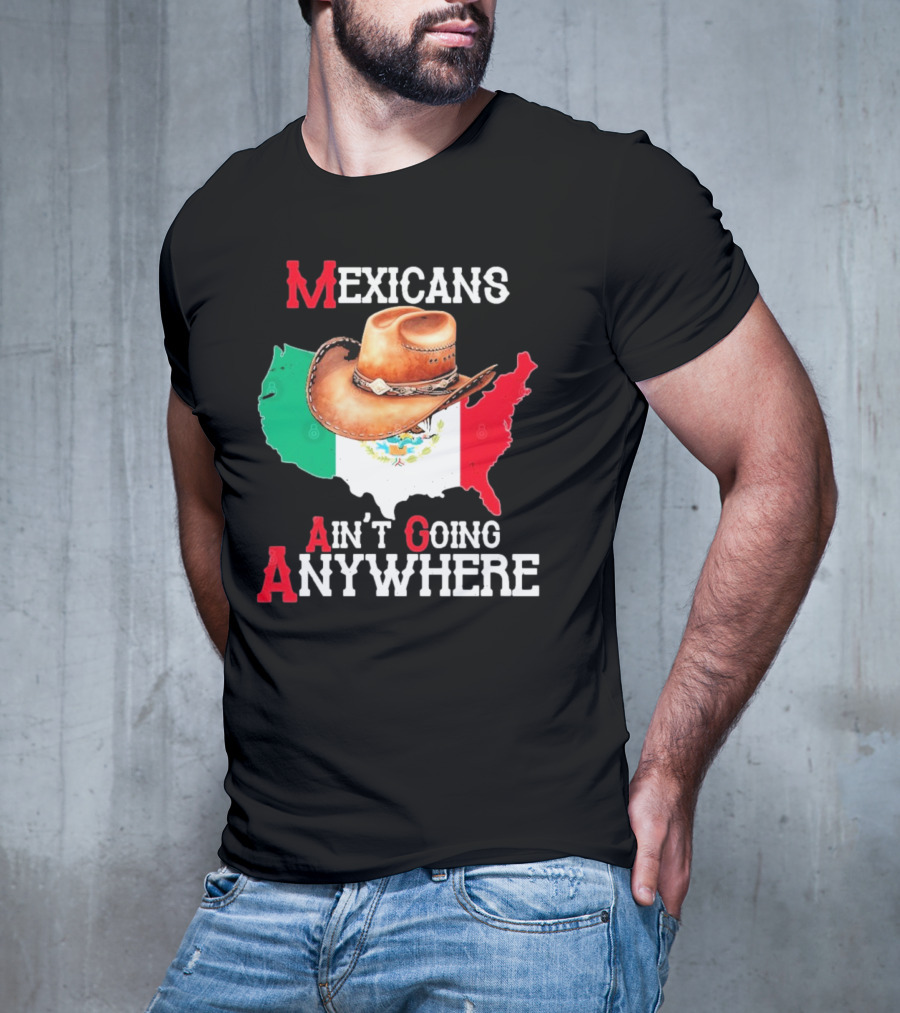 Mexicans Ain't Going Anywhere Map With Cowboy Hat And Flag Design T-Shirt
