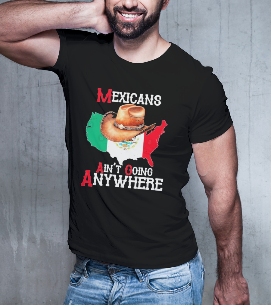 Mexicans Ain't Going Anywhere Map With Cowboy Hat And Flag Design T-Shirt