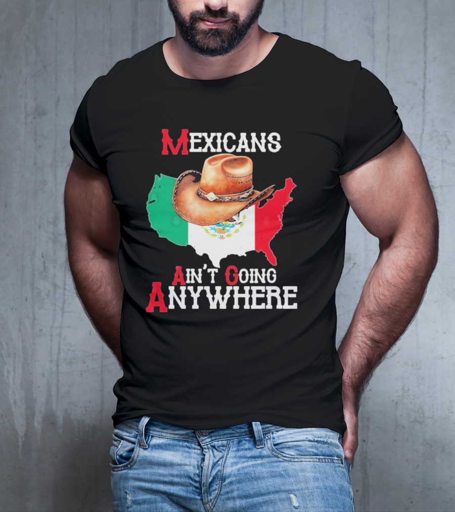 Mexicans Ain't Going Anywhere Map With Cowboy Hat And Flag Design T-Shirt