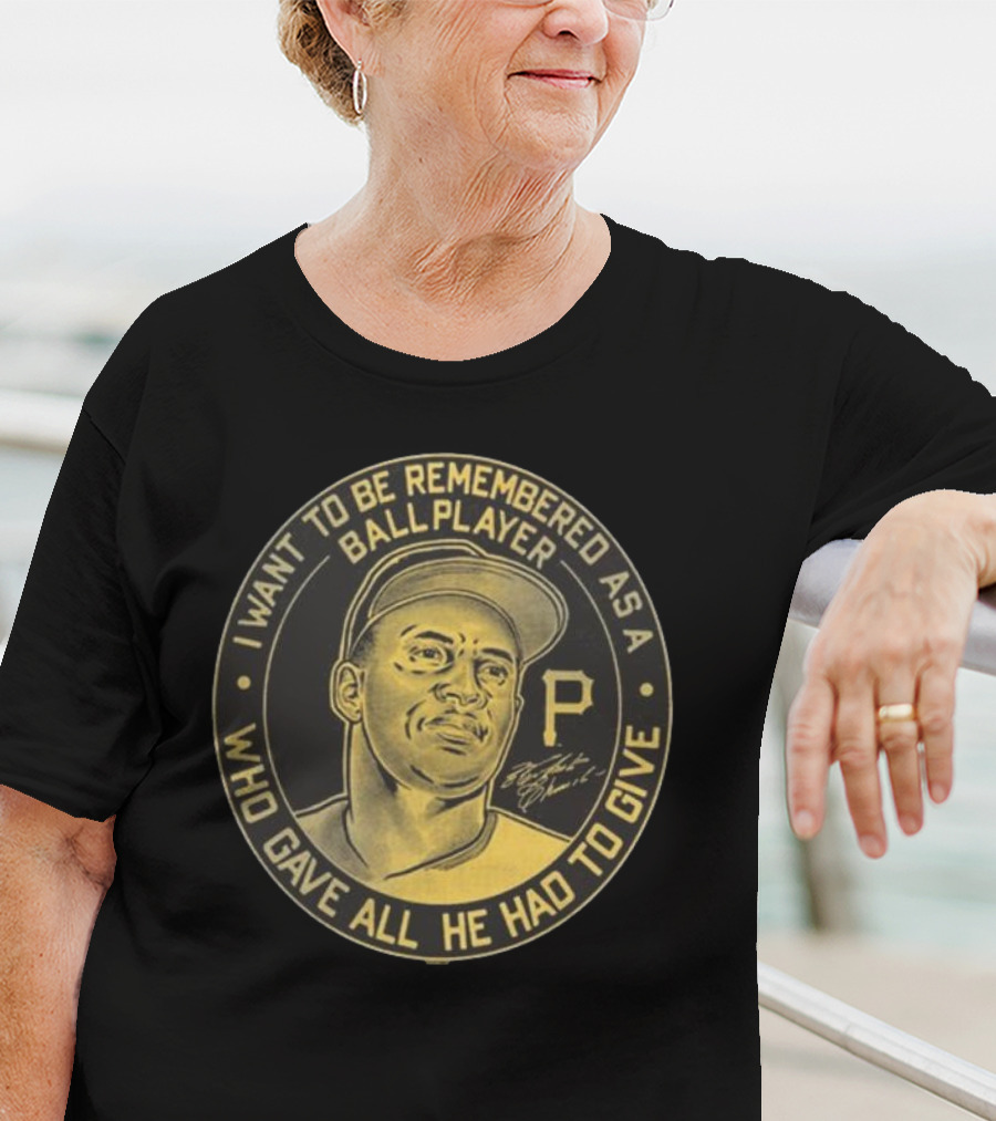 Pittsburgh Pirates Roberto Clemente I Want To Be Remembered As A Ball Player Who Gave All He Had To Give Signature T-Shirt