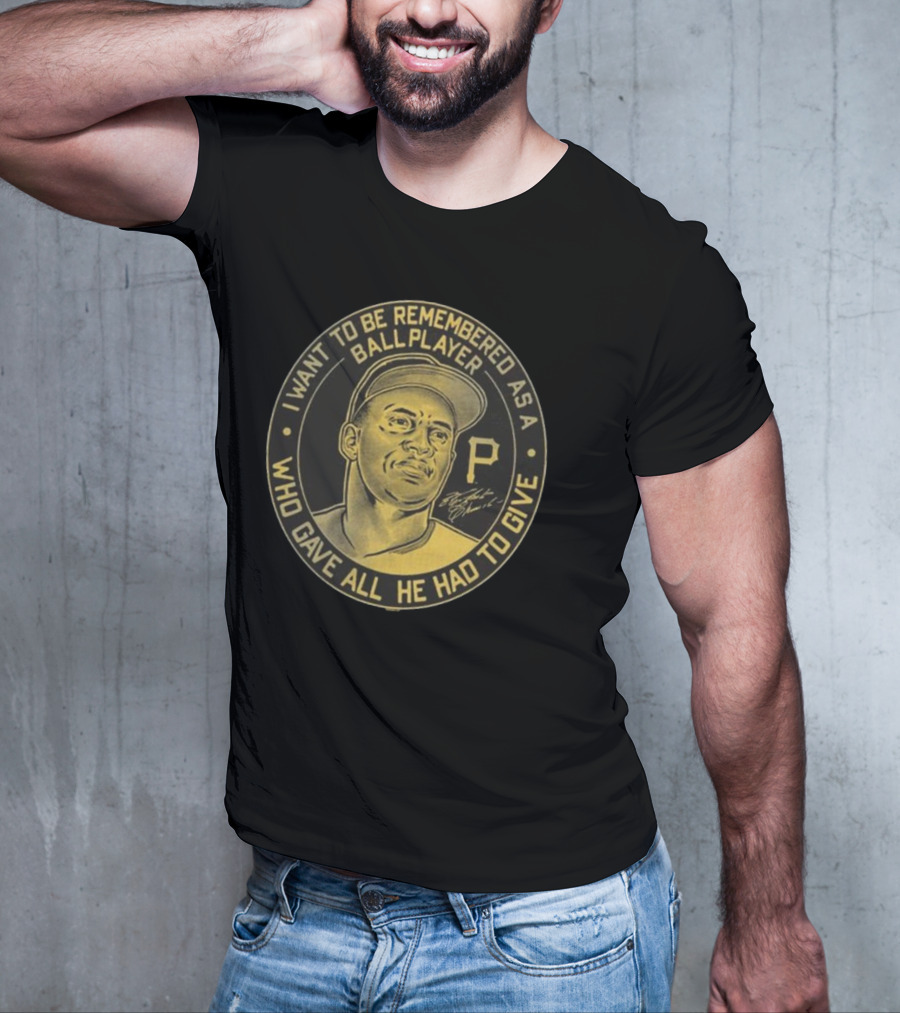 Pittsburgh Pirates Roberto Clemente I Want To Be Remembered As A Ball Player Who Gave All He Had To Give Signature T-Shirt