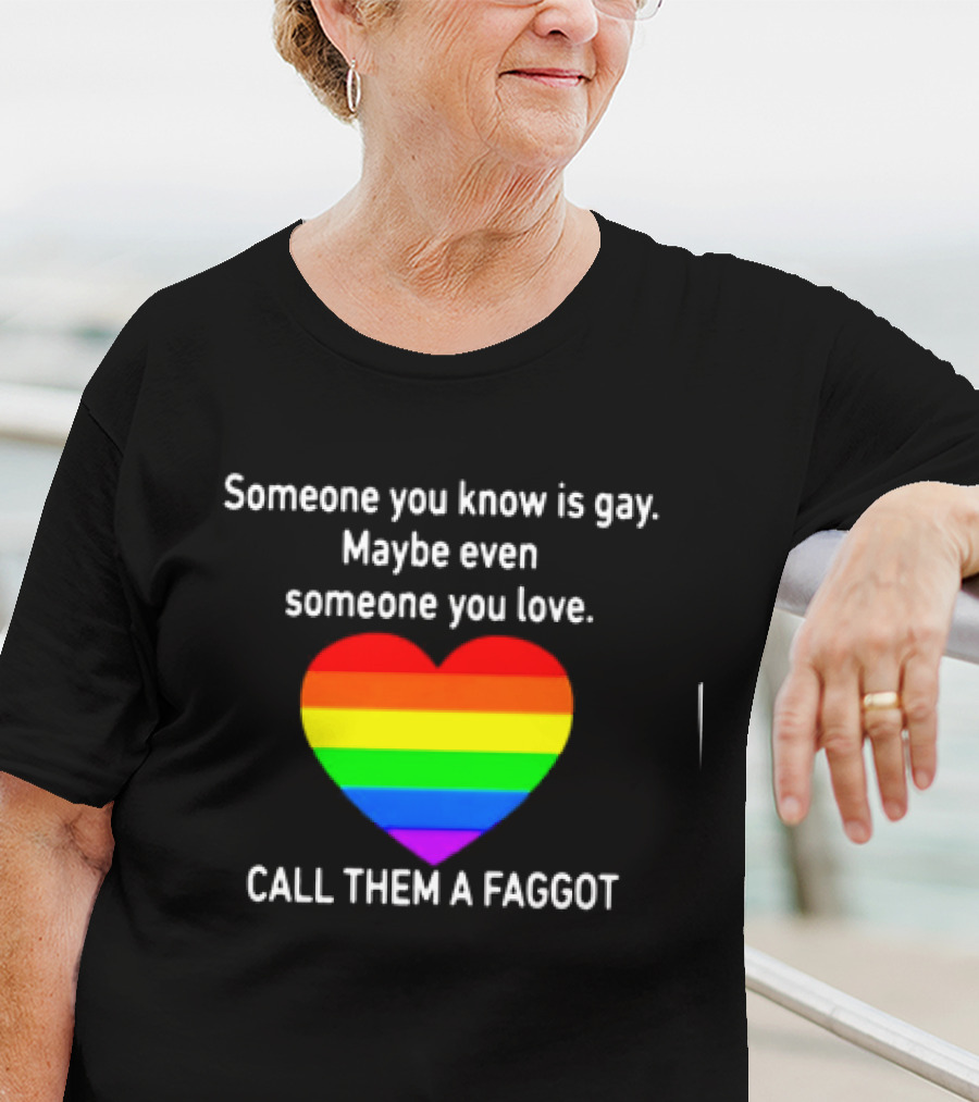 Someone You Know Is Gay Maybe Even Someone You Love Call Them A Faggot T-Shirt