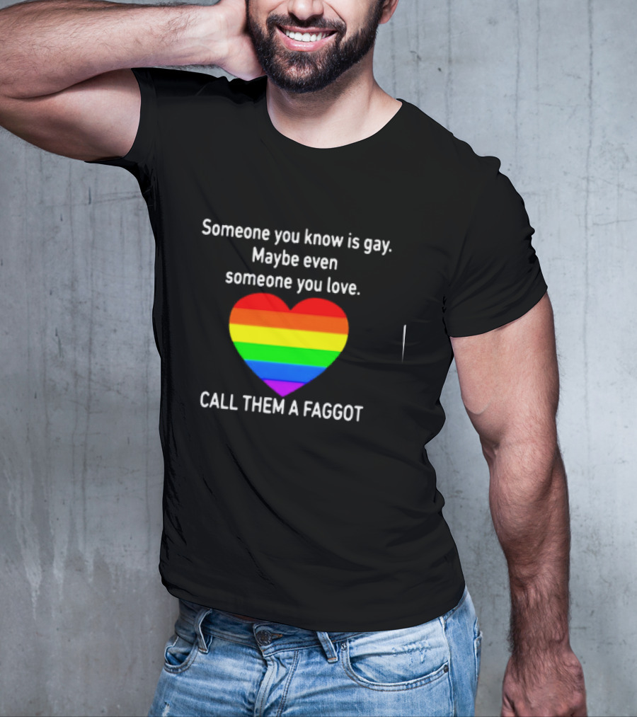 Someone You Know Is Gay Maybe Even Someone You Love Call Them A Faggot T-Shirt