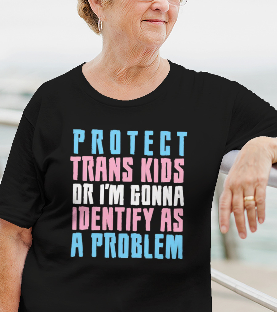 Protect Trans Kids Or I’m Gonna Identify As A Problem T-Shirt