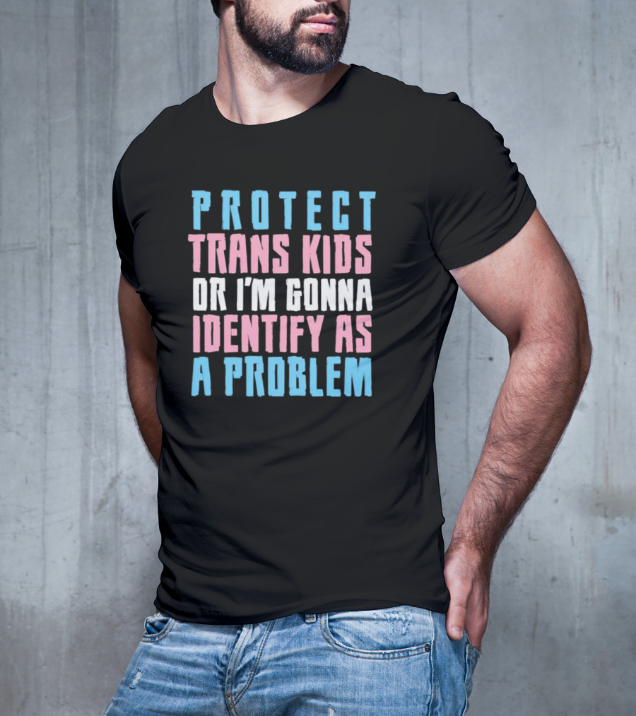 Protect Trans Kids Or I’m Gonna Identify As A Problem T-Shirt