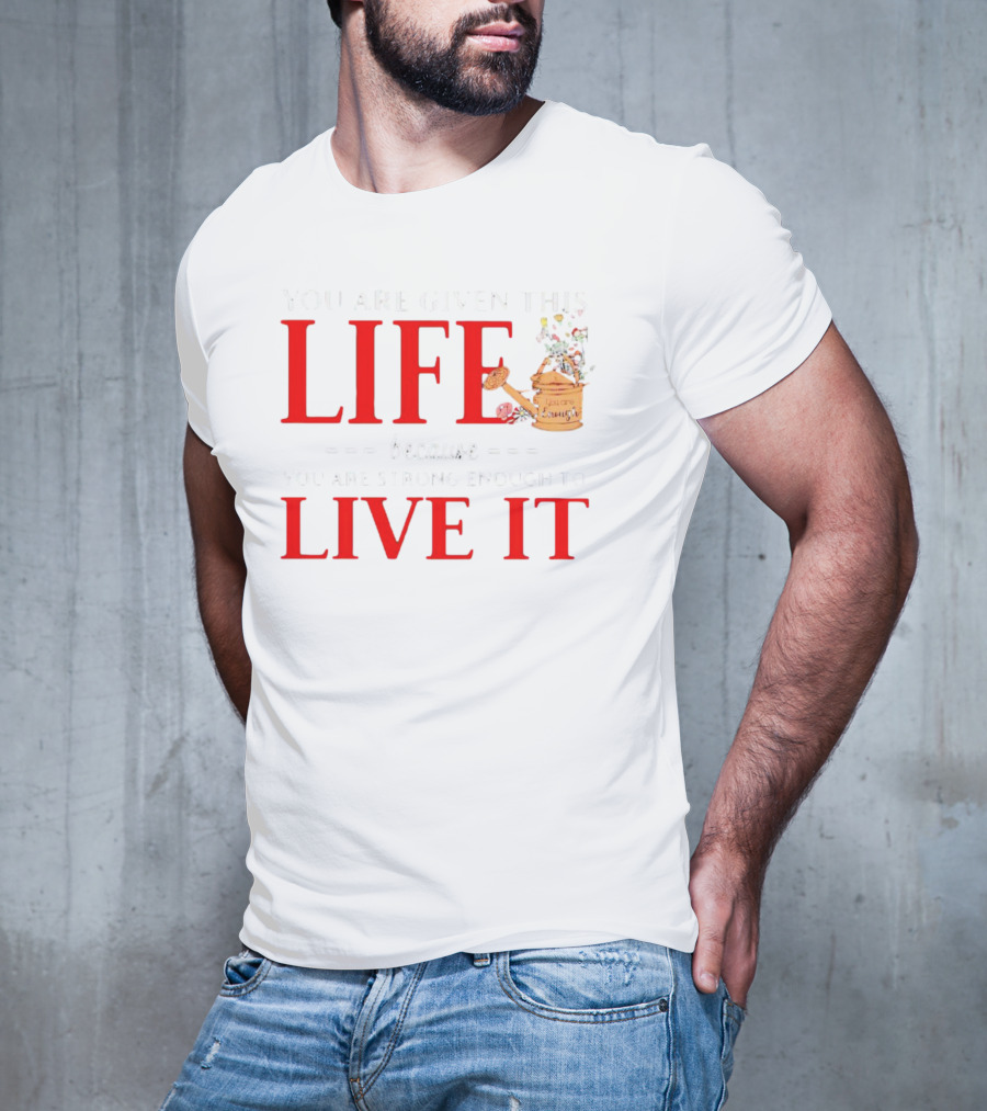 You Are Given This Life Because You Are Strong Enough To Live It Watering Can And Flowers T-Shirt