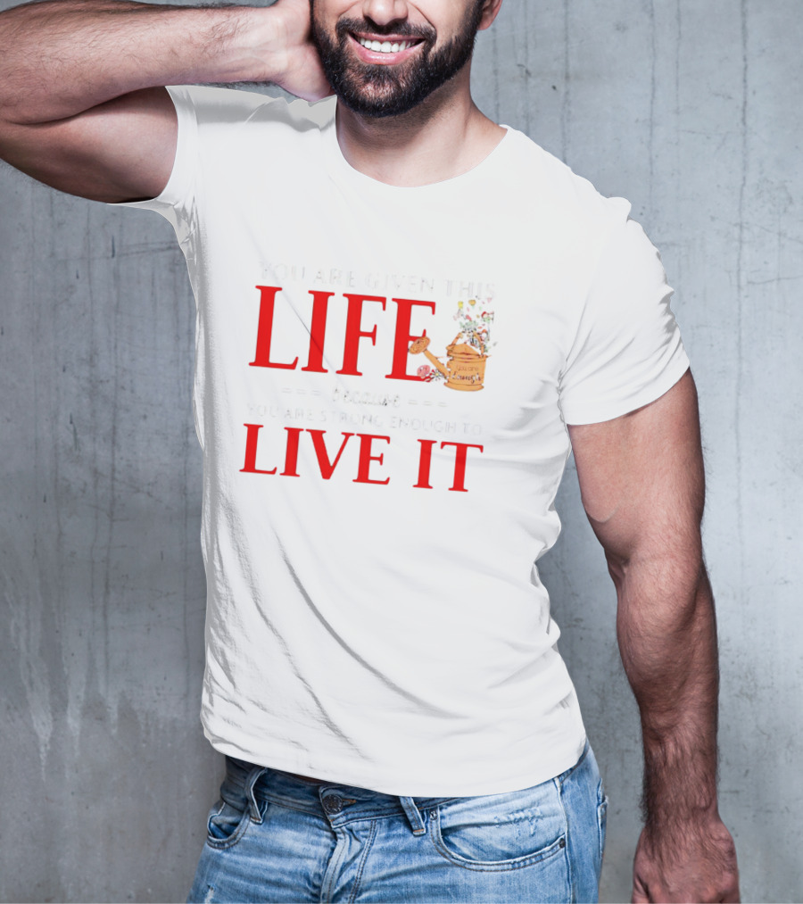 You Are Given This Life Because You Are Strong Enough To Live It Watering Can And Flowers T-Shirt