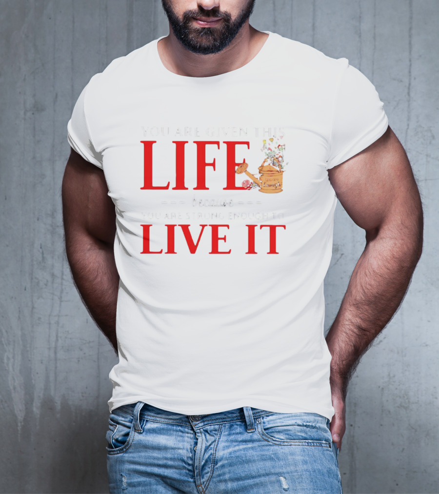 You Are Given This Life Because You Are Strong Enough To Live It Watering Can And Flowers T-Shirt