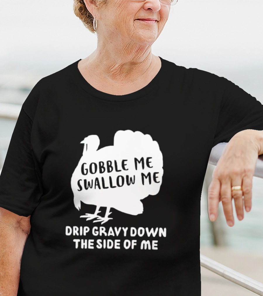 Gobble Me Swallow Me Drip Gravy Down The Side Of Me Turkey Thanksgiving T-Shirt
