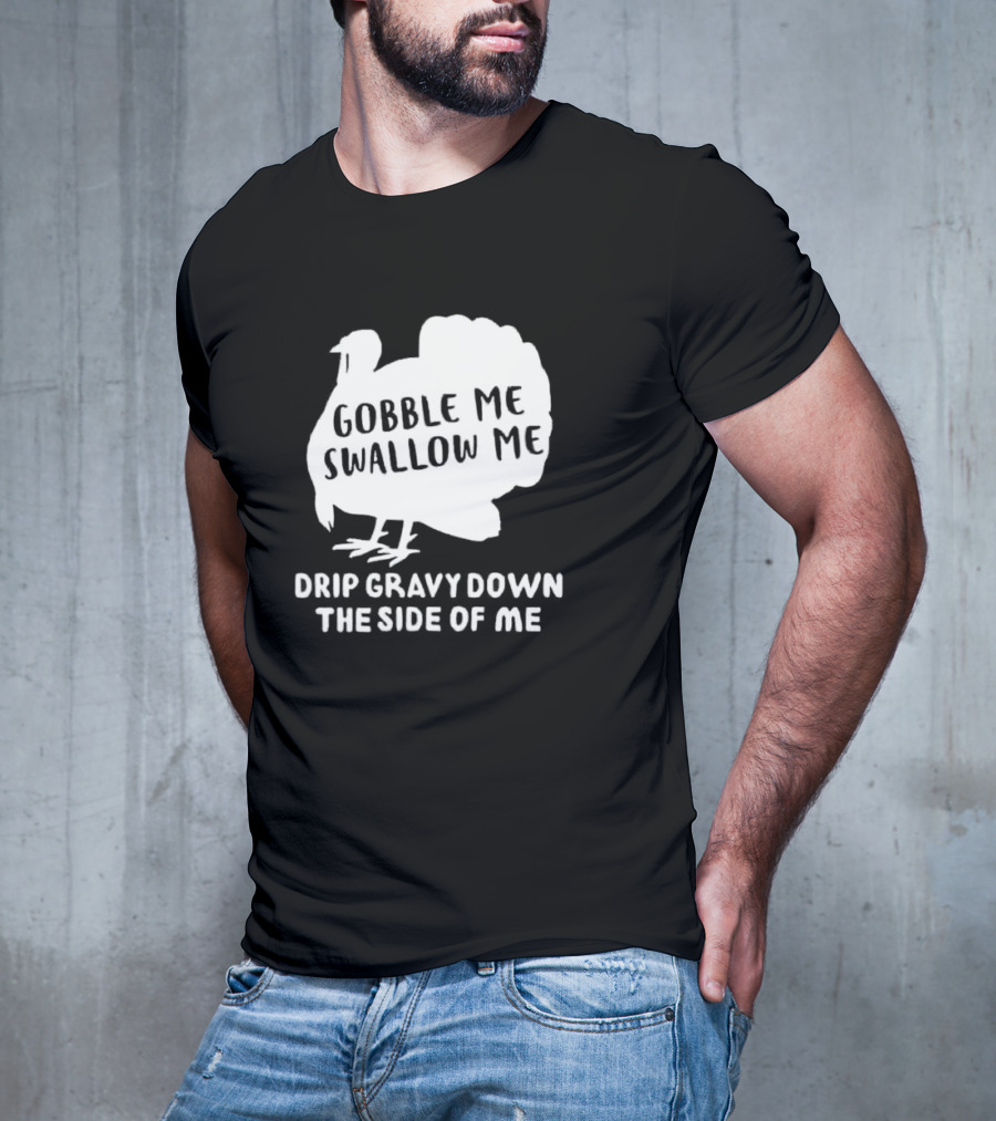 Gobble Me Swallow Me Drip Gravy Down The Side Of Me Turkey Thanksgiving T-Shirt