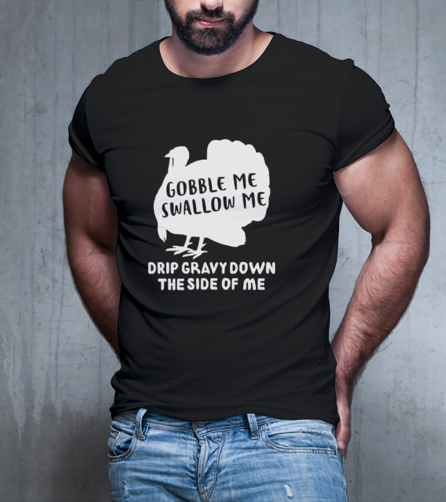 Gobble Me Swallow Me Drip Gravy Down The Side Of Me Turkey Thanksgiving T-Shirt