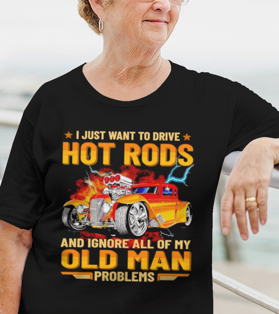 I Just Want To Drive Hot Rods And Ignore All Of My Old Man Problems T-Shirt
