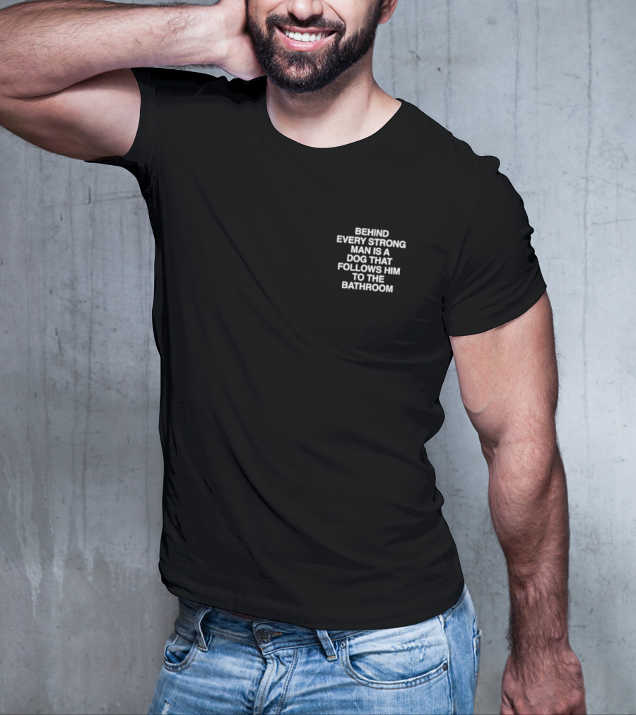 BEHIND EVERY STRONG MAN IS A DOG THAT FOLLOWS HIM TO THE BATHROOM T-Shirt
