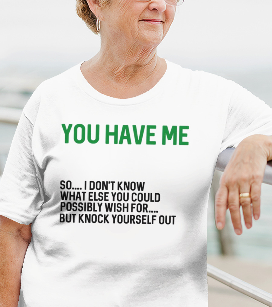 You Have Me So I Don't Know What Else You Could Possibly Wish For But Knock Yourself Out Merry Christmas T-Shirt