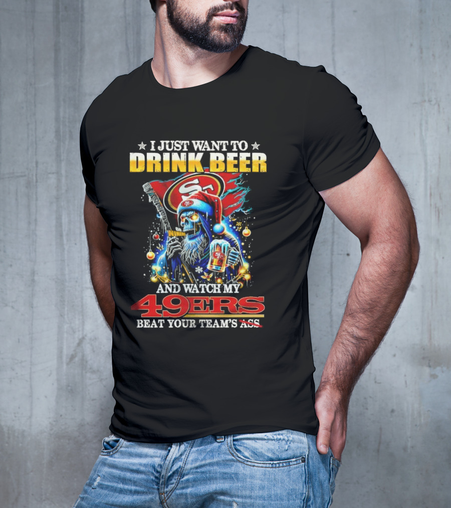 I Just Want To Drink Beer And Watch My 49ers Beat Your Team's Ass T-Shirt