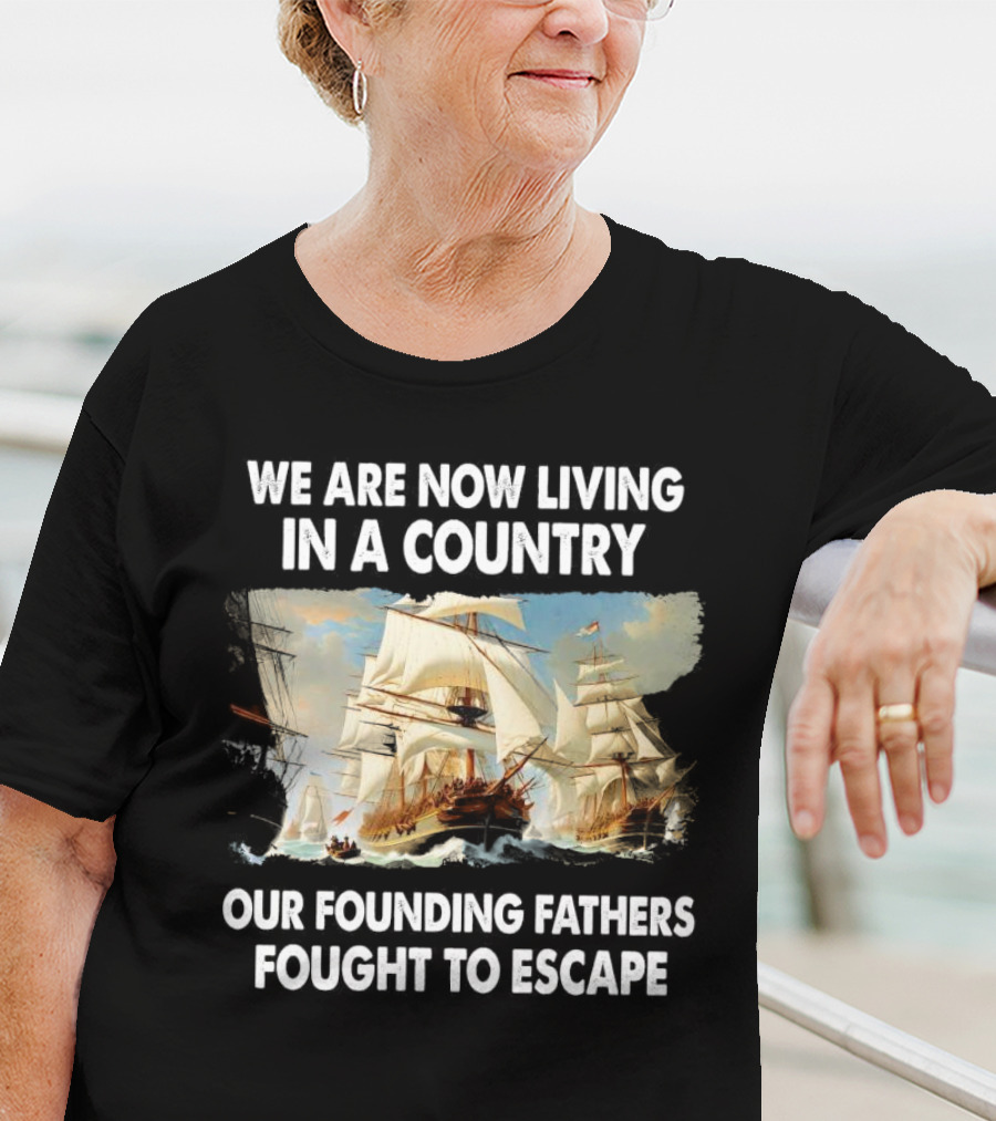 We Are Now Living In A Country Our Founding Fathers Fought To Escape Ship Sailing T-Shirt