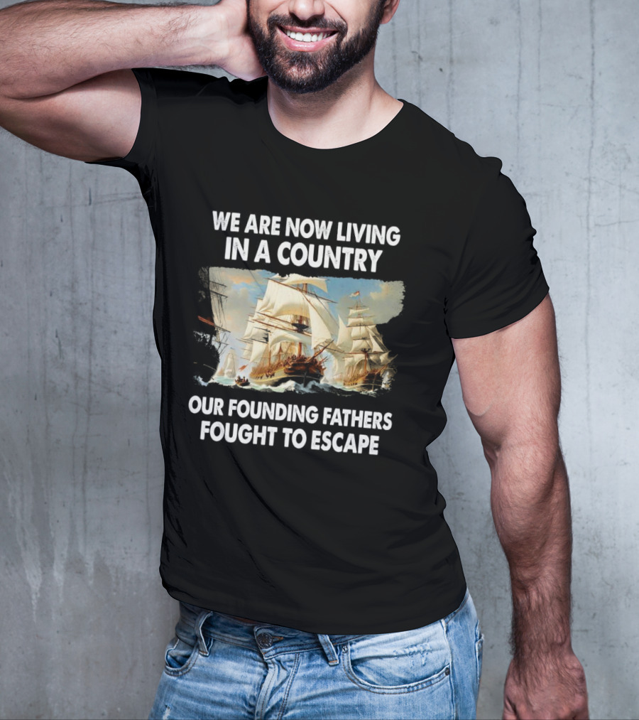 We Are Now Living In A Country Our Founding Fathers Fought To Escape Ship Sailing T-Shirt