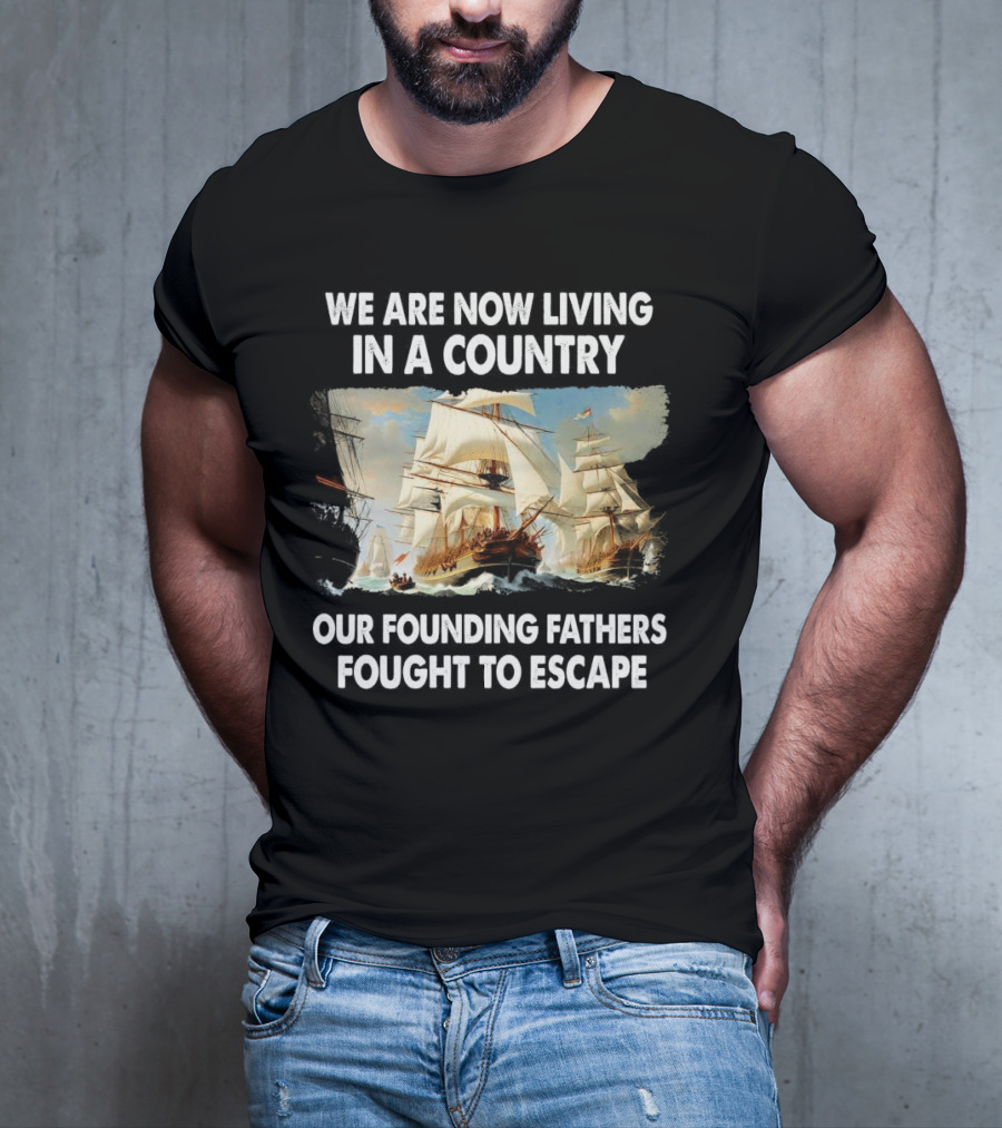 We Are Now Living In A Country Our Founding Fathers Fought To Escape Ship Sailing T-Shirt