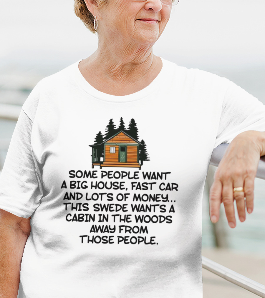 Some People Want A Big House Fast Car Money This Swede Wants A Cabin In The Woods Away From Those People T-Shirt