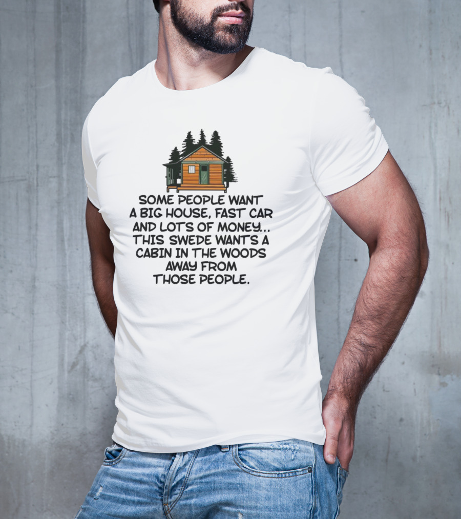 Some People Want A Big House Fast Car Money This Swede Wants A Cabin In The Woods Away From Those People T-Shirt