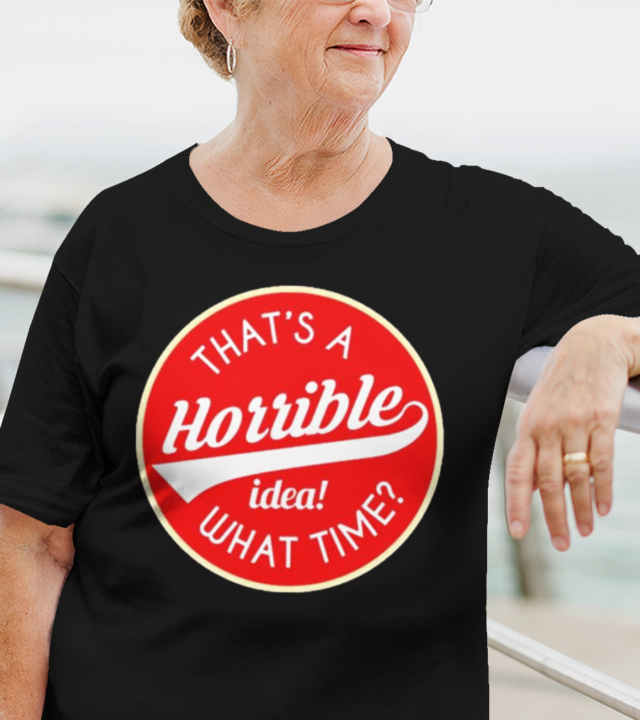 THAT’S A HORRIBLE IDEA WHAT TIME? T-Shirt