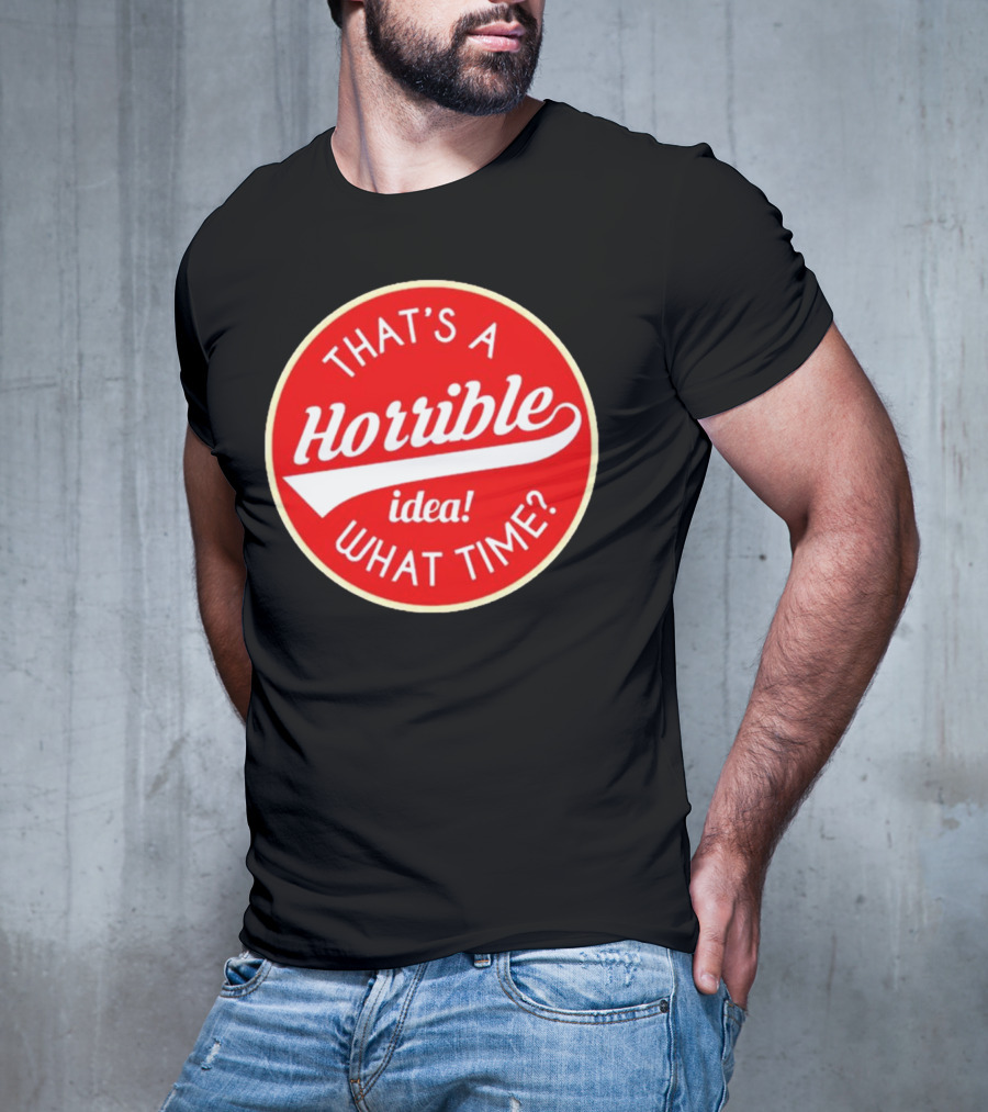 THAT’S A HORRIBLE IDEA WHAT TIME? T-Shirt