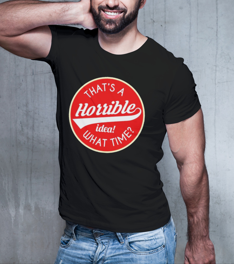 THAT’S A HORRIBLE IDEA WHAT TIME? T-Shirt