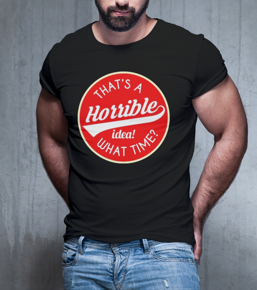 THAT’S A HORRIBLE IDEA WHAT TIME? T-Shirt