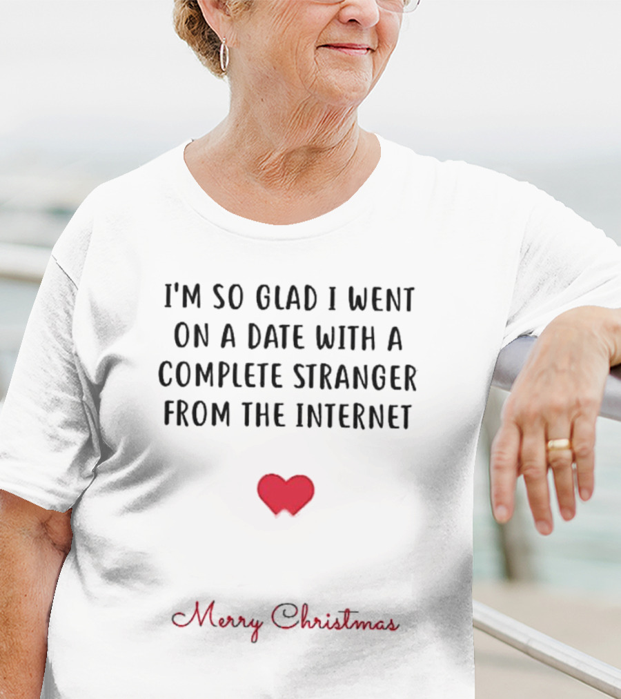 I’m So Glad I Went On A Date With A Complete Stranger From The Internet Merry Christmas T-Shirt