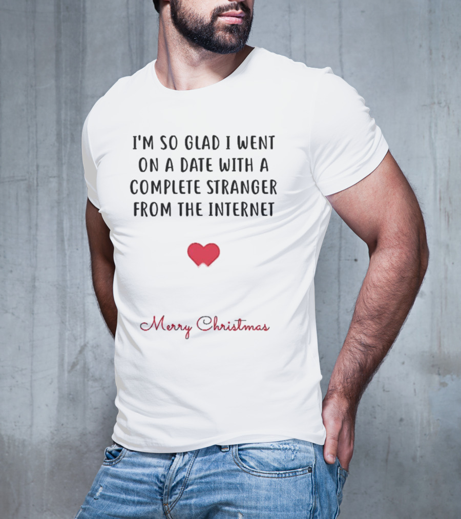 I’m So Glad I Went On A Date With A Complete Stranger From The Internet Merry Christmas T-Shirt