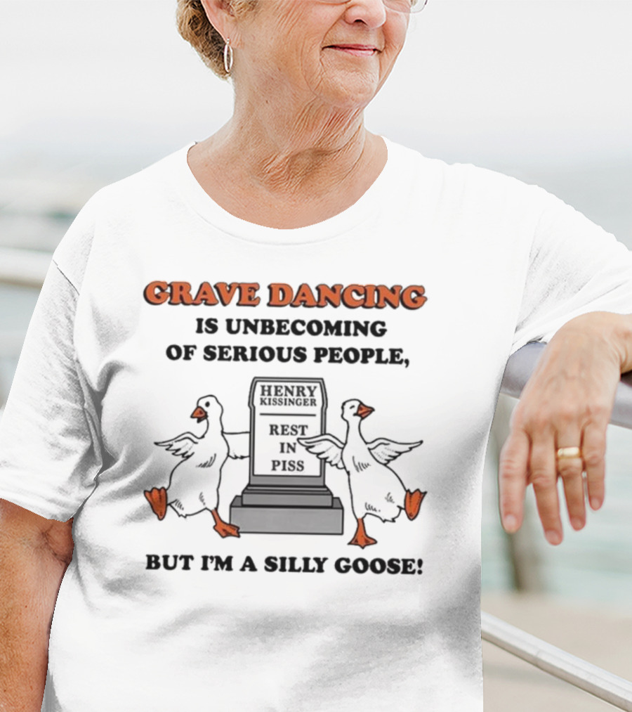 Grave Dancing Is Unbecoming Of Serious People Henry Kissinger Rest In Piss But I'm A Silly Goose T-Shirt
