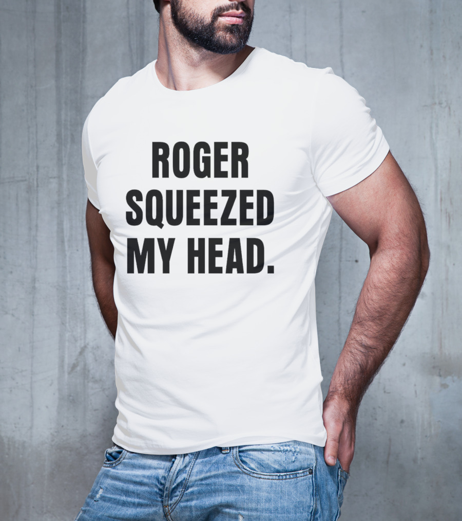 ROGER SQUEEZED MY HEAD T-Shirt