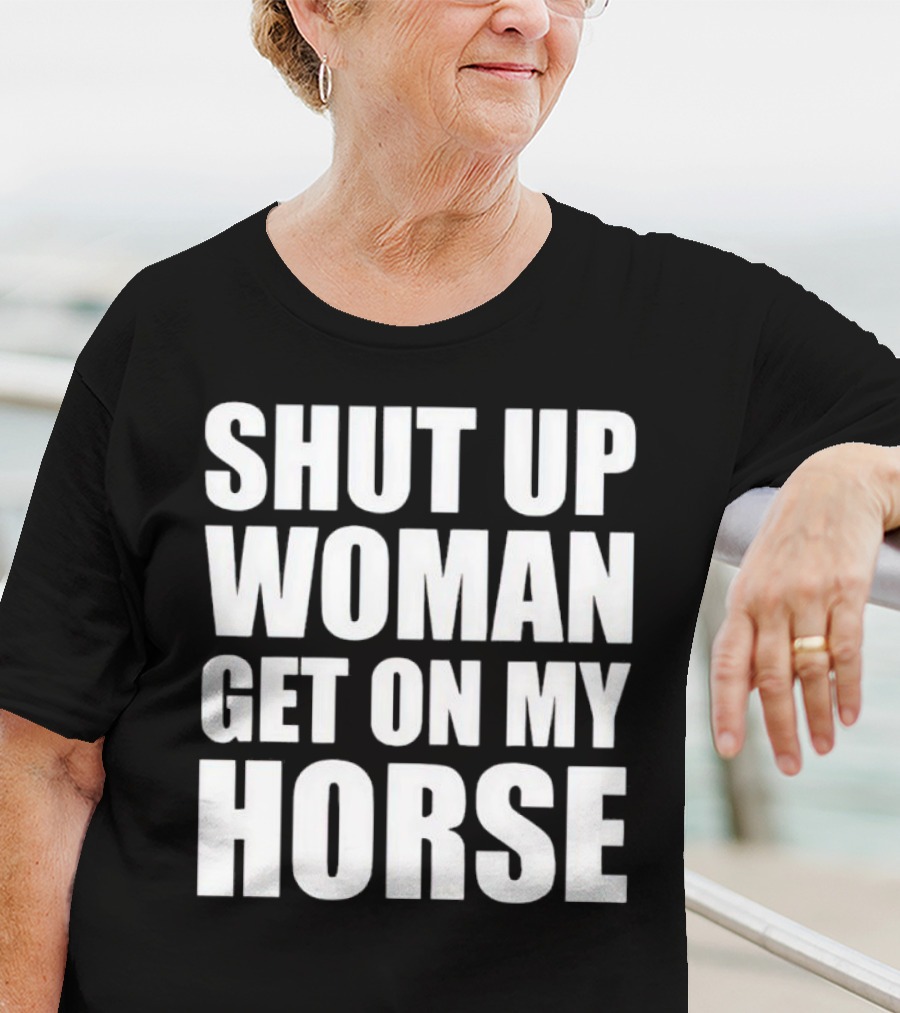 Shut Up Woman Get On My Horse T-Shirt