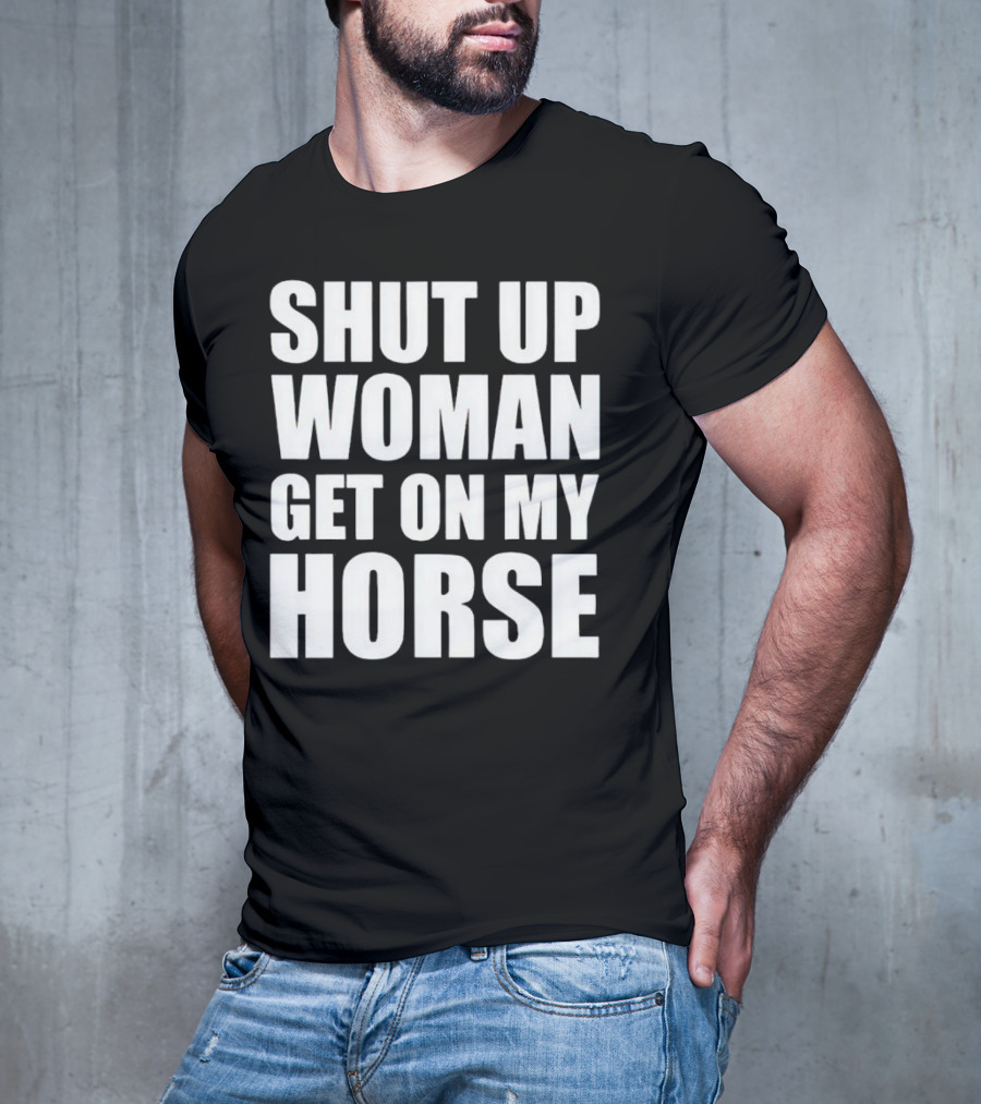 Shut Up Woman Get On My Horse T-Shirt