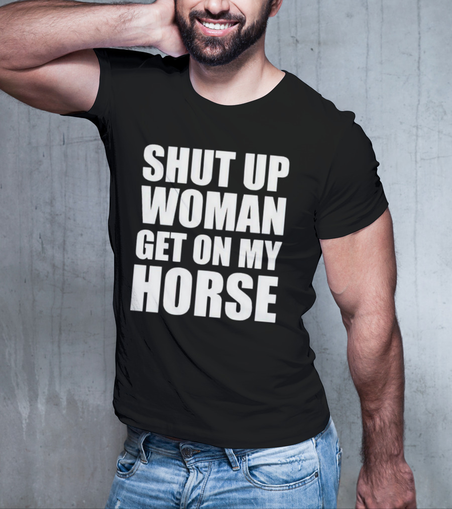 Shut Up Woman Get On My Horse T-Shirt