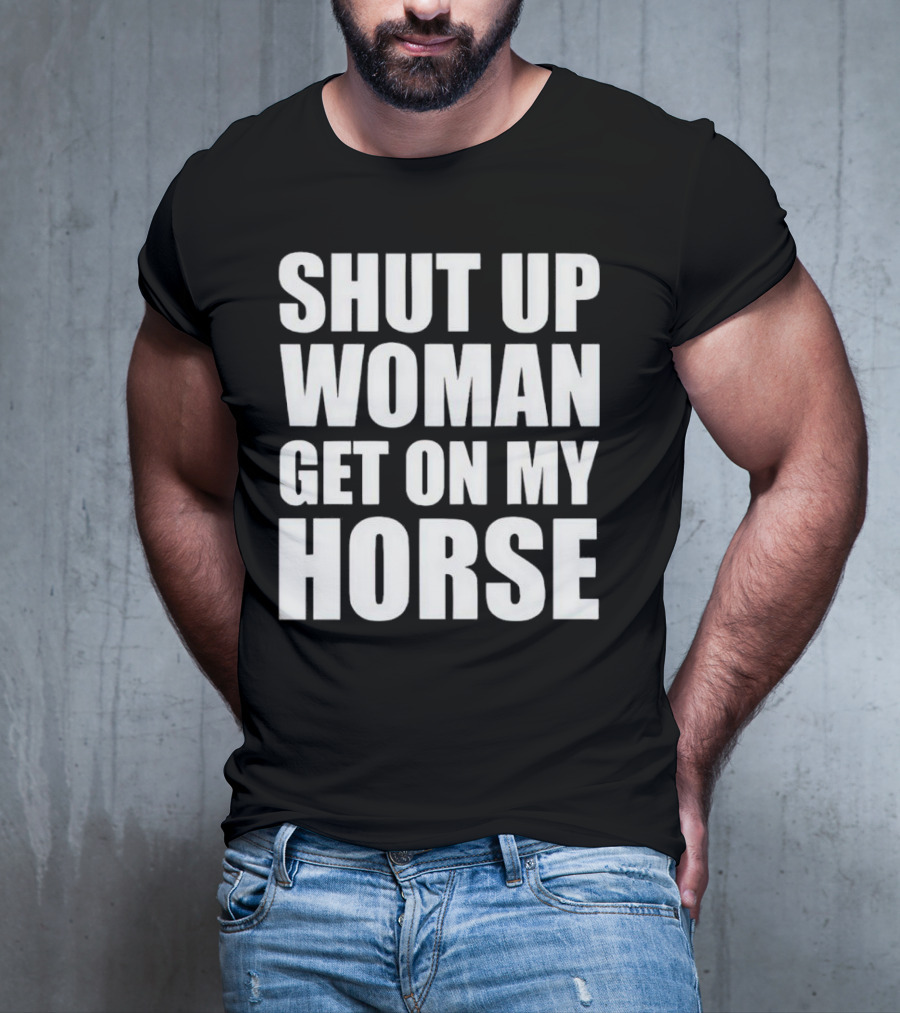 Shut Up Woman Get On My Horse T-Shirt