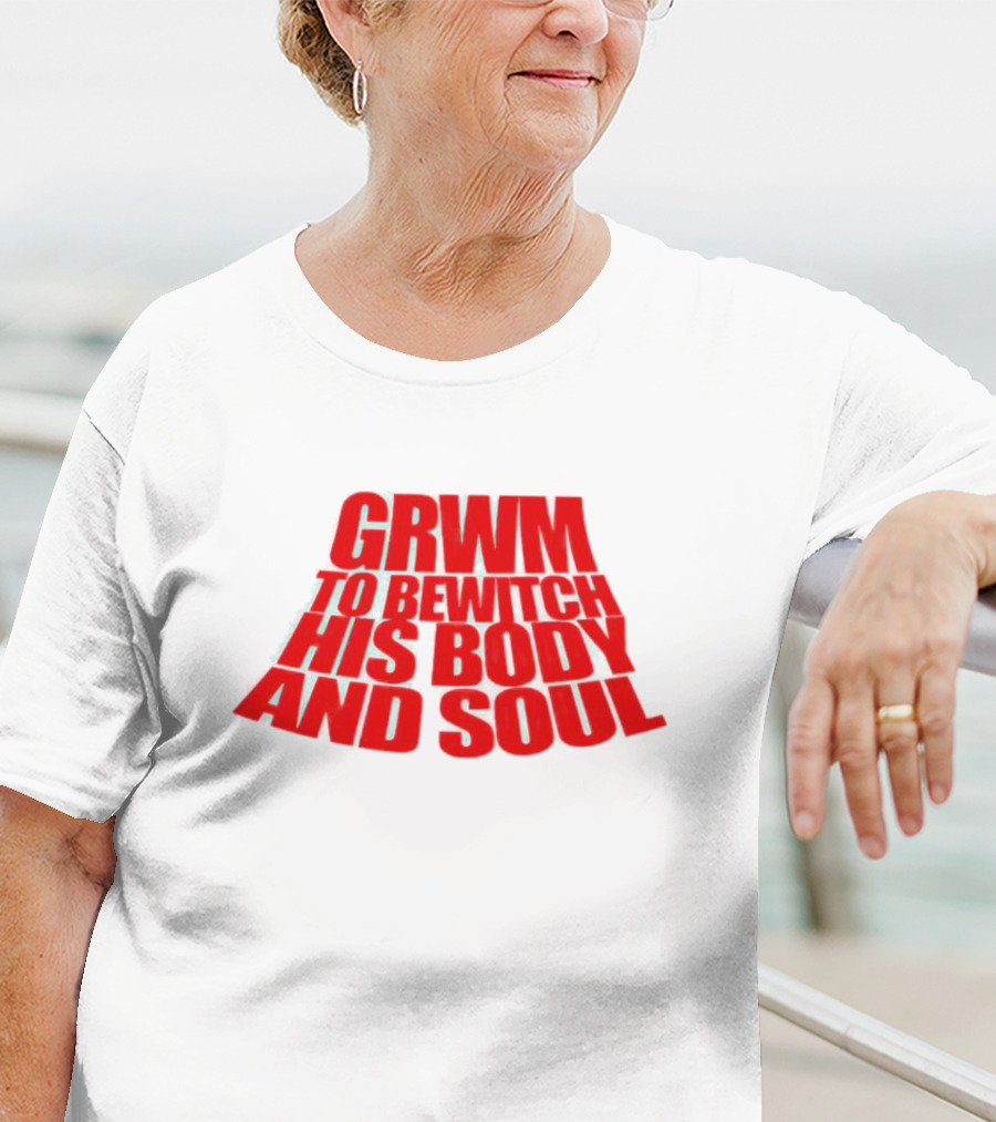 GRWM To Bewitch His Body And Soul T-Shirt