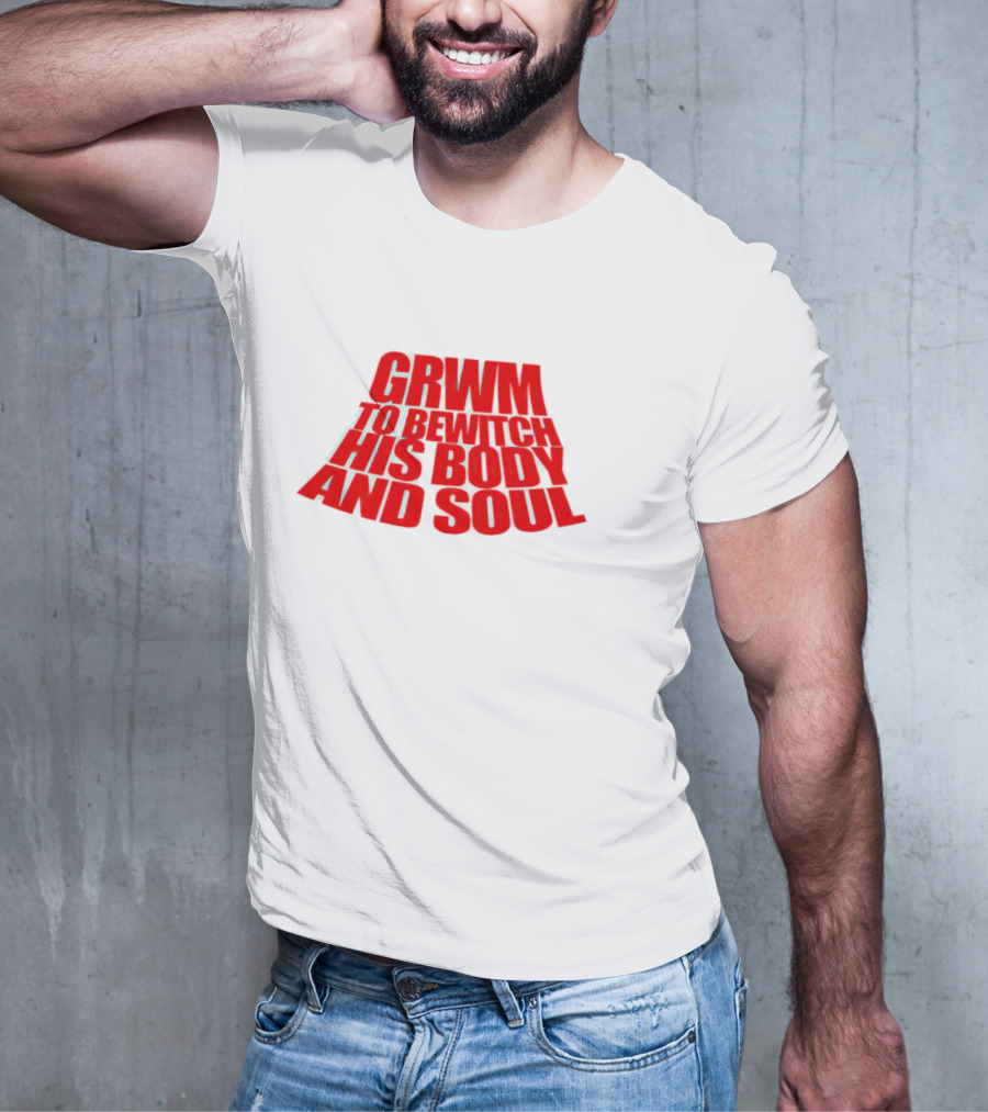 GRWM To Bewitch His Body And Soul T-Shirt